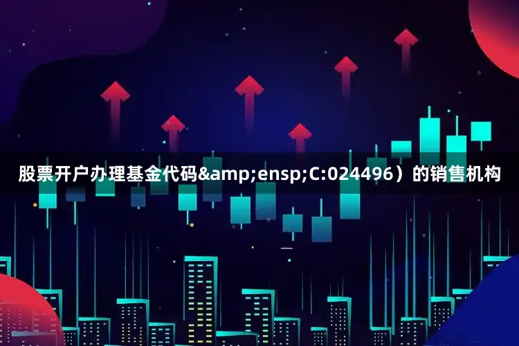 股票开户办理基金代码&ensp;C:024496）的销售机构