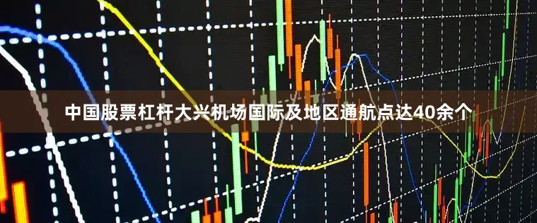 中国股票杠杆大兴机场国际及地区通航点达40余个