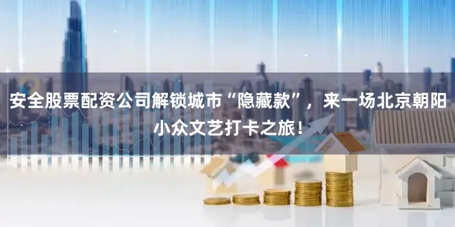安全股票配资公司解锁城市“隐藏款”，来一场北京朝阳小众文艺打卡之旅！