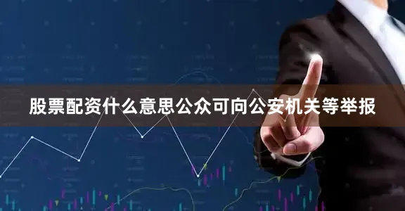 股票配资什么意思公众可向公安机关等举报