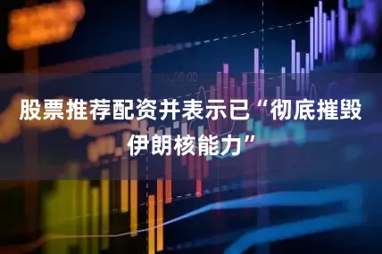 股票推荐配资并表示已“彻底摧毁伊朗核能力”