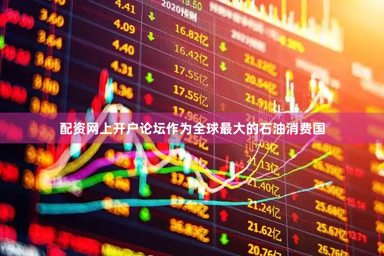 配资网上开户论坛作为全球最大的石油消费国