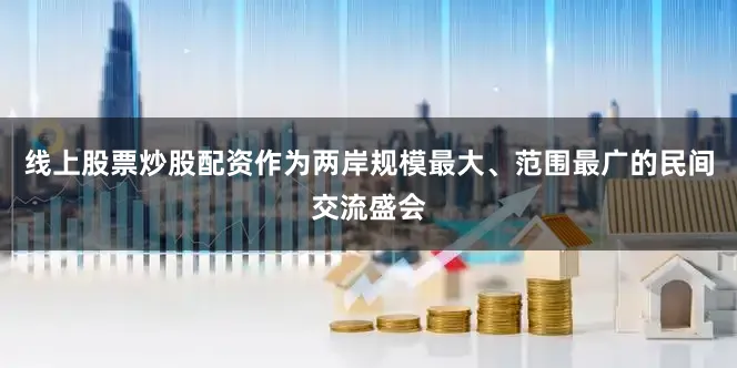 线上股票炒股配资作为两岸规模最大、范围最广的民间交流盛会
