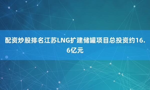 配资炒股排名江苏LNG扩建储罐项目总投资约16.6亿元