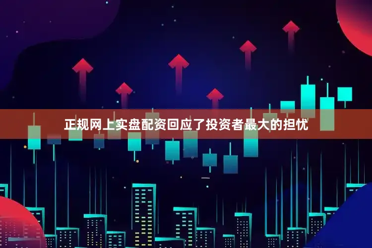 正规网上实盘配资回应了投资者最大的担忧