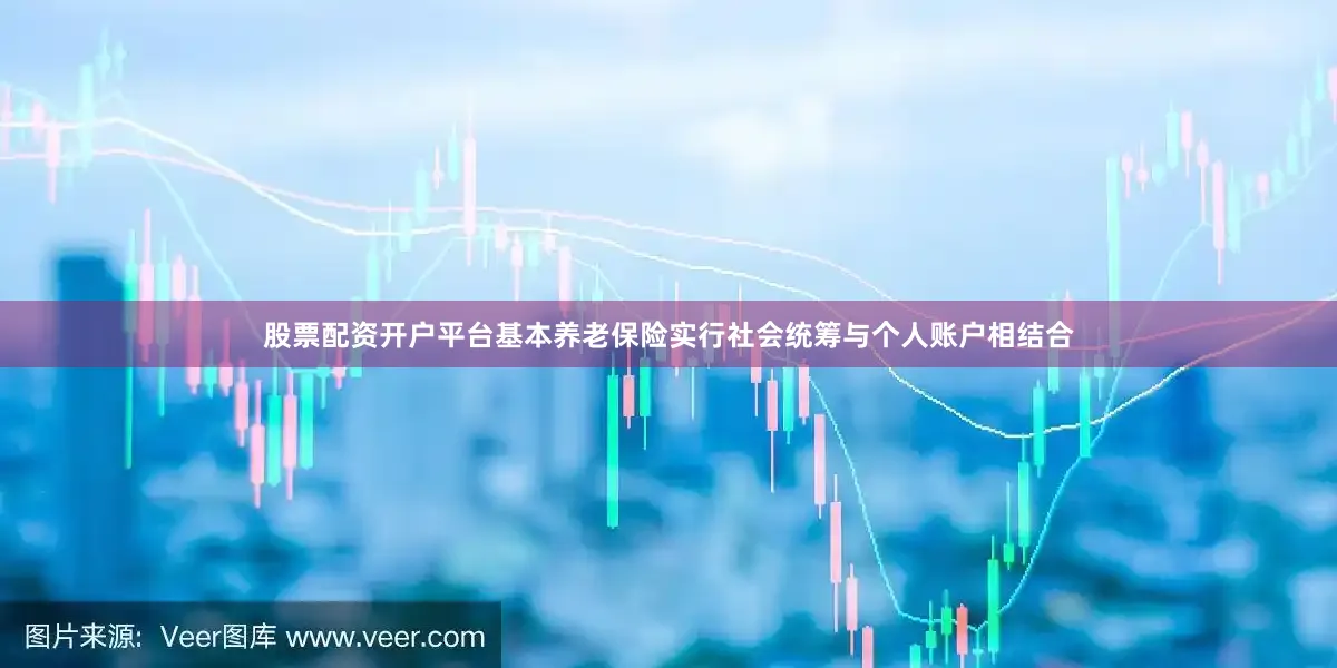 股票配资开户平台基本养老保险实行社会统筹与个人账户相结合