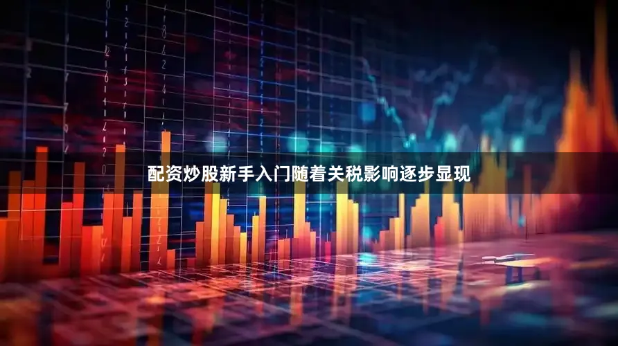 配资炒股新手入门随着关税影响逐步显现