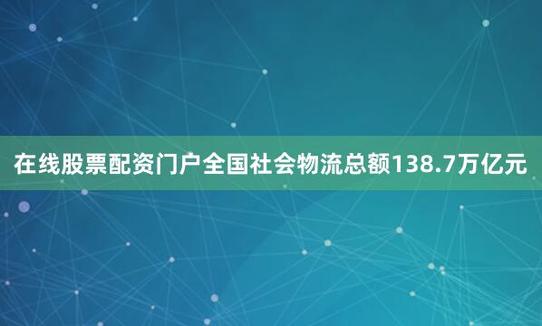 在线股票配资门户全国社会物流总额138.7万亿元