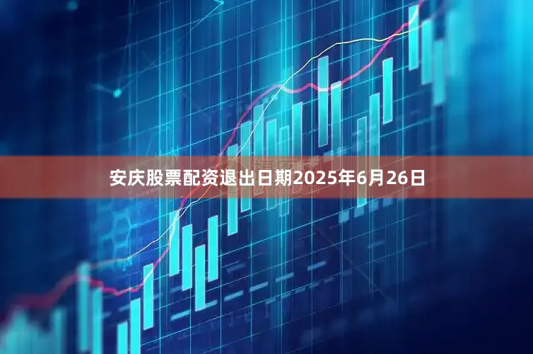 安庆股票配资退出日期2025年6月26日