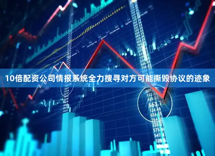 10倍配资公司情报系统全力搜寻对方可能撕毁协议的迹象