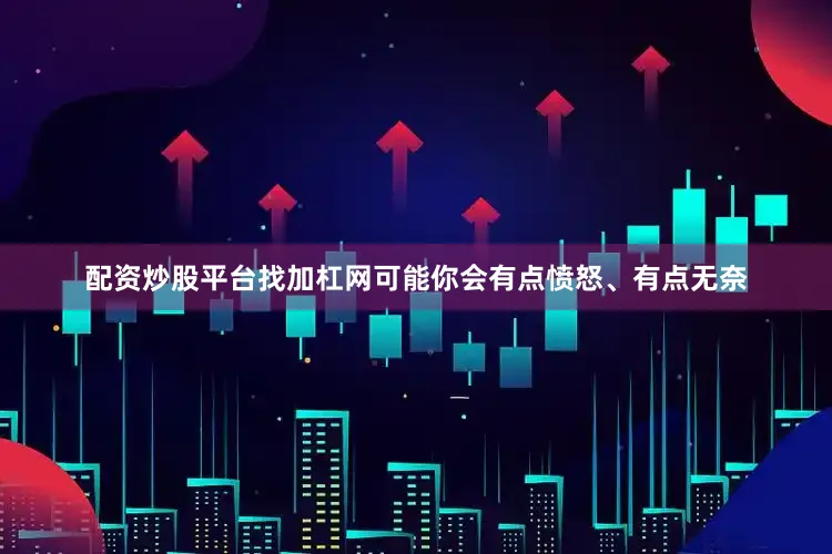 配资炒股平台找加杠网可能你会有点愤怒、有点无奈