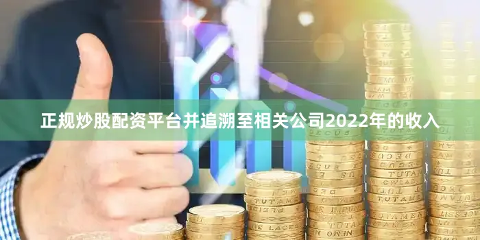 正规炒股配资平台并追溯至相关公司2022年的收入