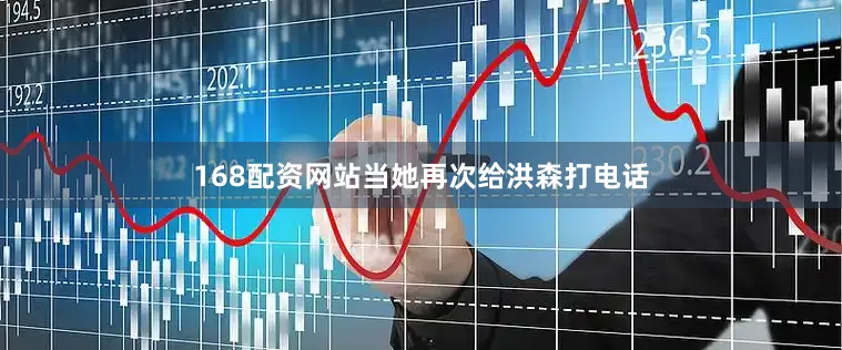 168配资网站当她再次给洪森打电话