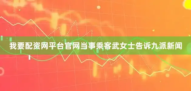 我要配资网平台官网当事乘客武女士告诉九派新闻