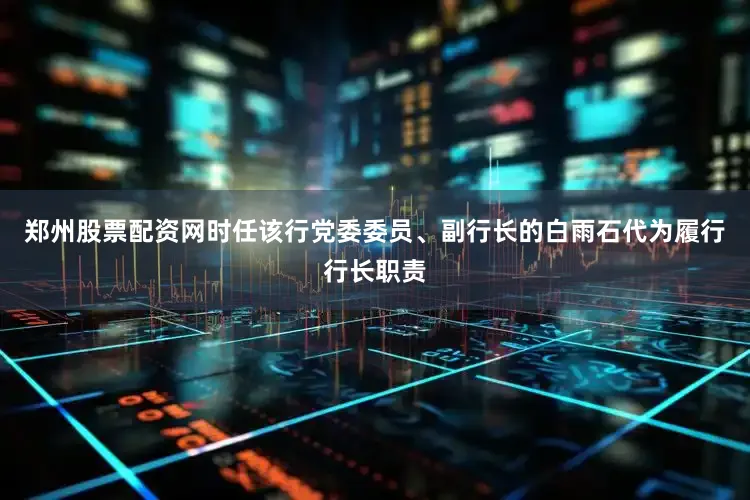 郑州股票配资网时任该行党委委员、副行长的白雨石代为履行行长职责