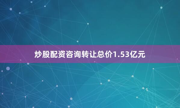 炒股配资咨询转让总价1.53亿元