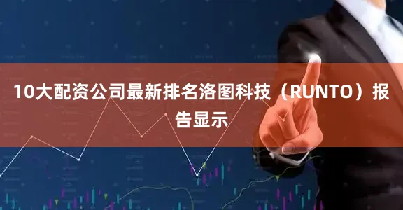 10大配资公司最新排名洛图科技（RUNTO）报告显示