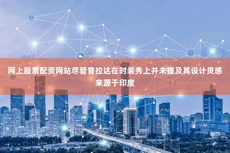 网上股票配资网站尽管普拉达在时装秀上并未提及其设计灵感来源于印度
