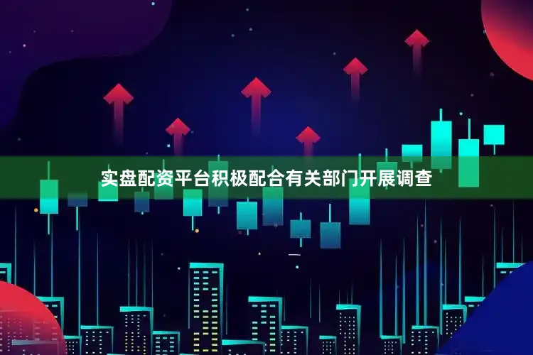 实盘配资平台积极配合有关部门开展调查