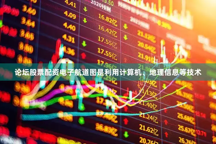 论坛股票配资电子航道图是利用计算机、地理信息等技术