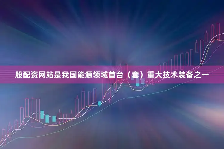 股配资网站是我国能源领域首台（套）重大技术装备之一