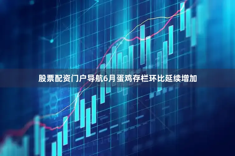 股票配资门户导航6月蛋鸡存栏环比延续增加