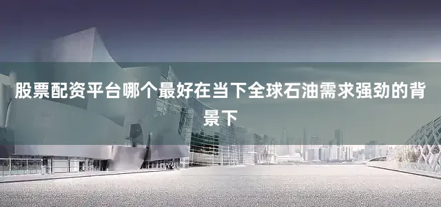 股票配资平台哪个最好在当下全球石油需求强劲的背景下