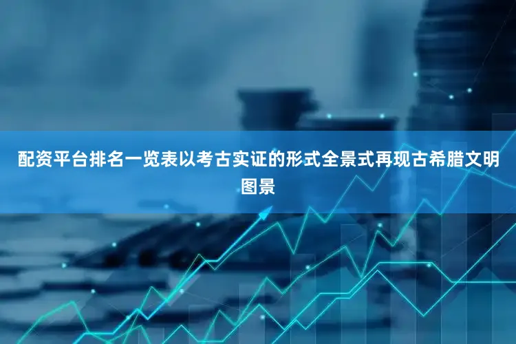 配资平台排名一览表以考古实证的形式全景式再现古希腊文明图景