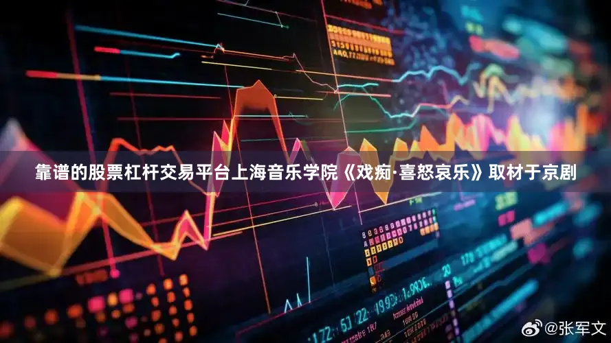 靠谱的股票杠杆交易平台上海音乐学院《戏痴·喜怒哀乐》取材于京剧