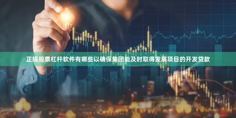 正规股票杠杆软件有哪些以确保集团能及时取得发展项目的开发贷款