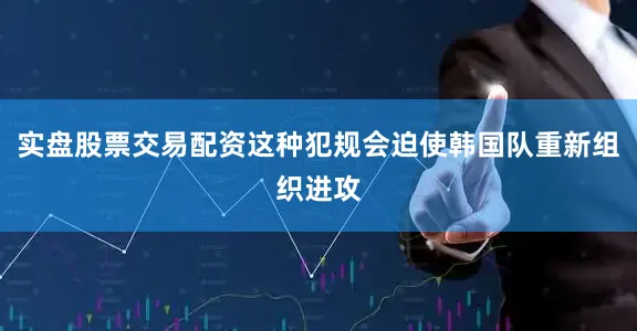 实盘股票交易配资这种犯规会迫使韩国队重新组织进攻