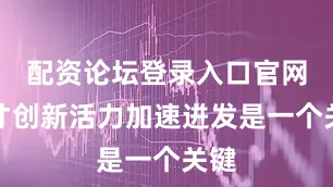 配资论坛登录入口官网人才创新活力加速迸发是一个关键