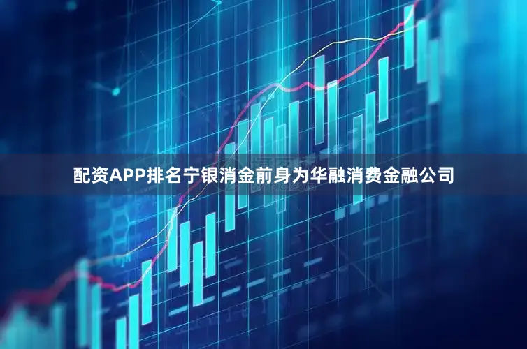 配资APP排名宁银消金前身为华融消费金融公司
