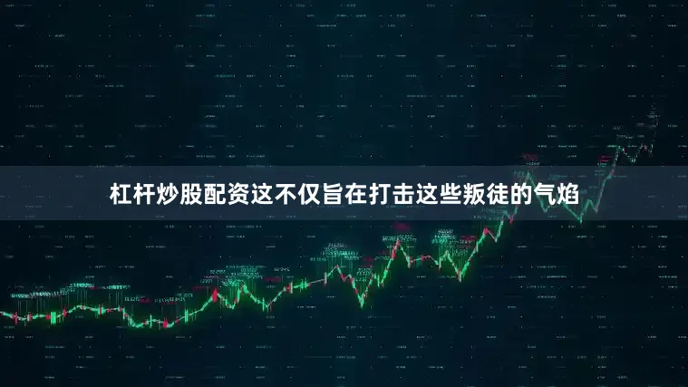 杠杆炒股配资这不仅旨在打击这些叛徒的气焰