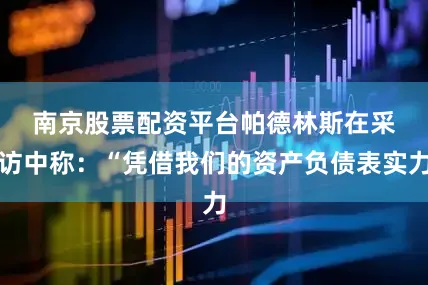 南京股票配资平台　　帕德林斯在采访中称：“凭借我们的资产负债表实力