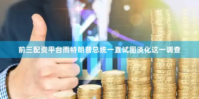 前三配资平台而特朗普总统一直试图淡化这一调查