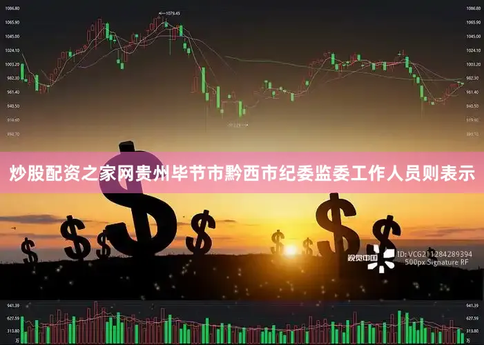 炒股配资之家网贵州毕节市黔西市纪委监委工作人员则表示