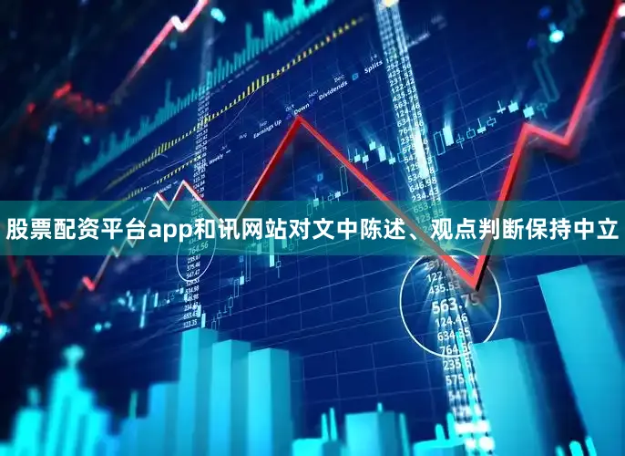 股票配资平台app和讯网站对文中陈述、观点判断保持中立