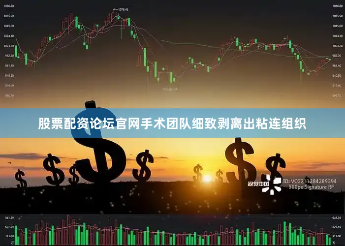 股票配资论坛官网手术团队细致剥离出粘连组织