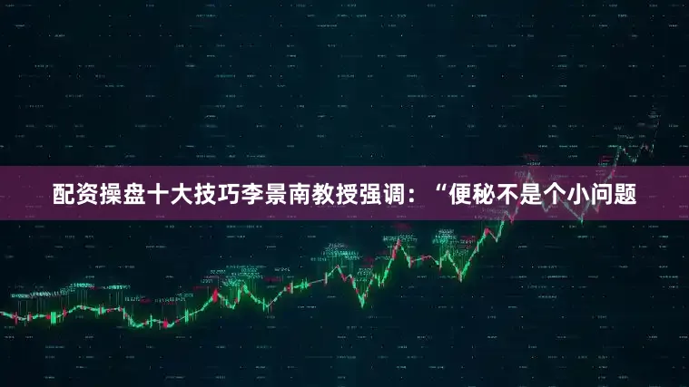 配资操盘十大技巧李景南教授强调：“便秘不是个小问题