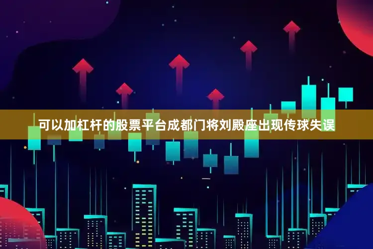 可以加杠杆的股票平台成都门将刘殿座出现传球失误