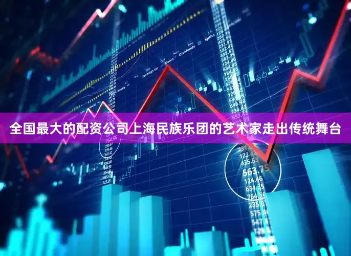 全国最大的配资公司上海民族乐团的艺术家走出传统舞台