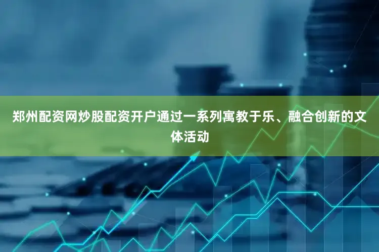 郑州配资网炒股配资开户通过一系列寓教于乐、融合创新的文体活动
