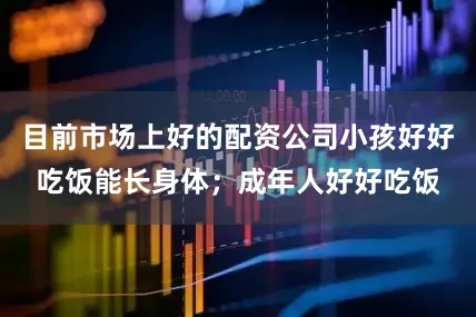 目前市场上好的配资公司小孩好好吃饭能长身体；成年人好好吃饭