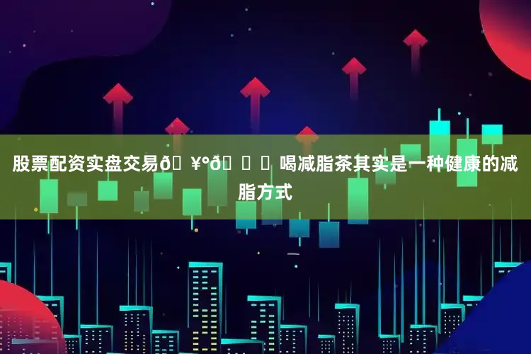 股票配资实盘交易🥰🌟喝减脂茶其实是一种健康的减脂方式