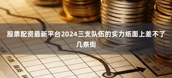 股票配资最新平台2024三支队伍的实力纸面上差不了几条街