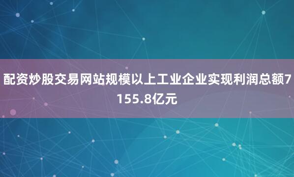 配资炒股交易网站规模以上工业企业实现利润总额7155.8亿元
