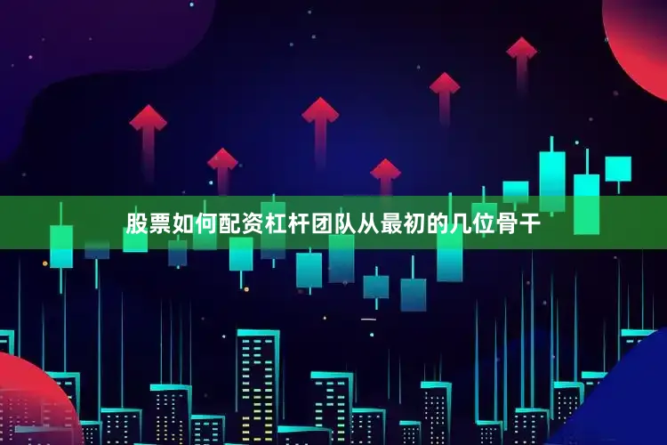 股票如何配资杠杆团队从最初的几位骨干