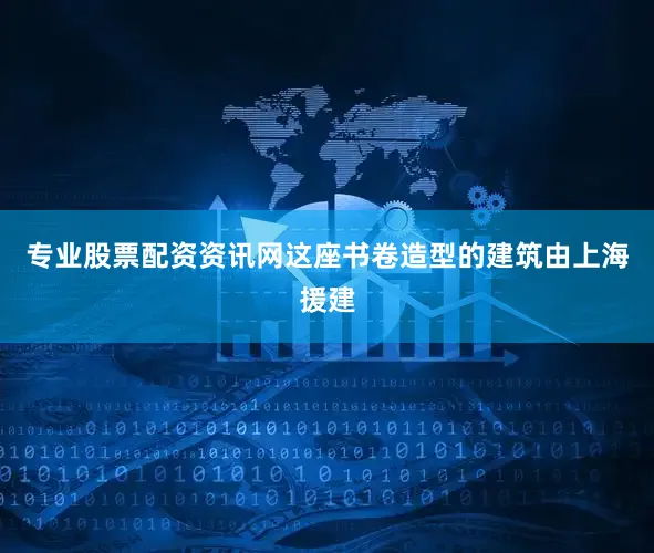 专业股票配资资讯网这座书卷造型的建筑由上海援建