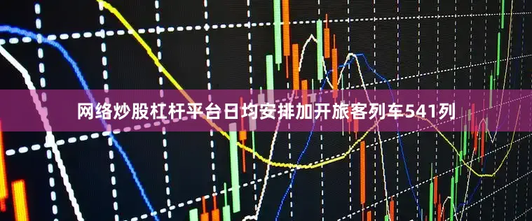 网络炒股杠杆平台日均安排加开旅客列车541列